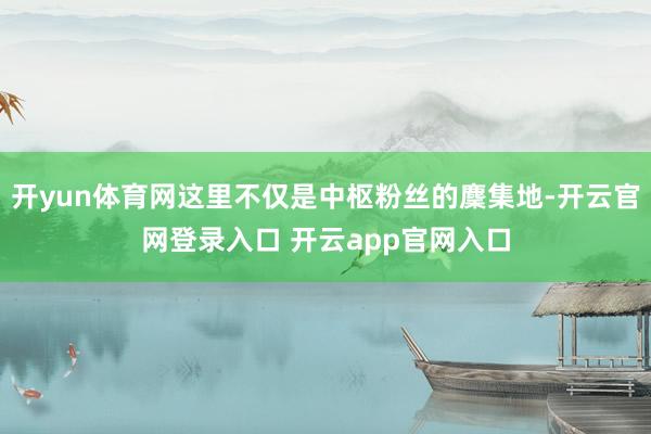 开yun体育网这里不仅是中枢粉丝的麇集地-开云官网登录入口 开云app官网入口