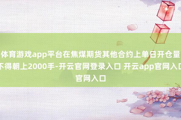 体育游戏app平台在焦煤期货其他合约上单日开仓量不得朝上2000手-开云官网登录入口 开云app官网入口