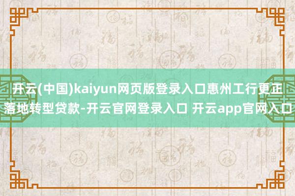 开云(中国)kaiyun网页版登录入口惠州工行更正落地转型贷款-开云官网登录入口 开云app官网入口