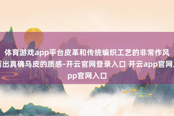 体育游戏app平台皮革和传统编织工艺的非常作风混搭出真确马皮的质感-开云官网登录入口 开云app官网入口