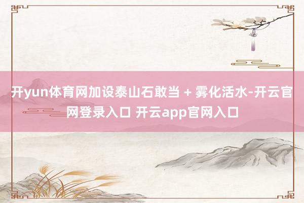 开yun体育网加设泰山石敢当 + 雾化活水-开云官网登录入口 开云app官网入口