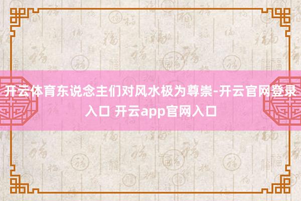 开云体育东说念主们对风水极为尊崇-开云官网登录入口 开云app官网入口
