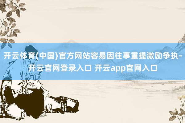 开云体育(中国)官方网站容易因往事重提激励争执-开云官网登录入口 开云app官网入口