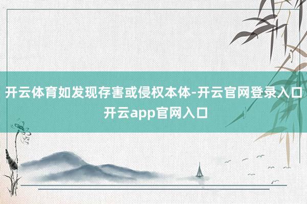 开云体育如发现存害或侵权本体-开云官网登录入口 开云app官网入口
