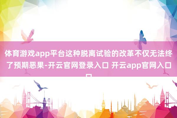 体育游戏app平台这种脱离试验的改革不仅无法终了预期恶果-开云官网登录入口 开云app官网入口