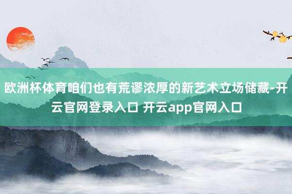 欧洲杯体育咱们也有荒谬浓厚的新艺术立场储藏-开云官网登录入口 开云app官网入口