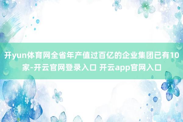 开yun体育网全省年产值过百亿的企业集团已有10家-开云官网登录入口 开云app官网入口