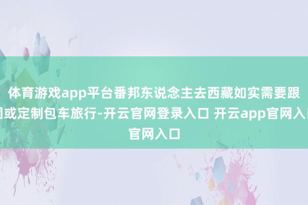 体育游戏app平台番邦东说念主去西藏如实需要跟团或定制包车旅行-开云官网登录入口 开云app官网入口