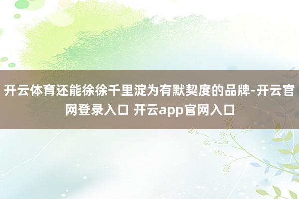 开云体育还能徐徐千里淀为有默契度的品牌-开云官网登录入口 开云app官网入口
