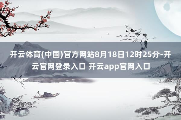 开云体育(中国)官方网站8月18日12时25分-开云官网登录入口 开云app官网入口