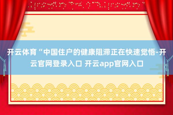 开云体育　　“中国住户的健康阻滞正在快速觉悟-开云官网登录入口 开云app官网入口