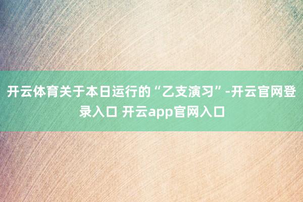 开云体育　　关于本日运行的“乙支演习”-开云官网登录入口 开云app官网入口