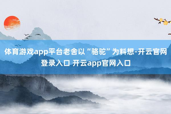 体育游戏app平台老舍以“骆驼”为料想-开云官网登录入口 开云app官网入口