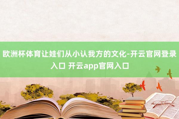 欧洲杯体育让娃们从小认我方的文化-开云官网登录入口 开云app官网入口