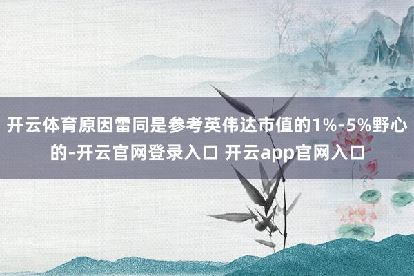 开云体育原因雷同是参考英伟达市值的1%-5%野心的-开云官网登录入口 开云app官网入口