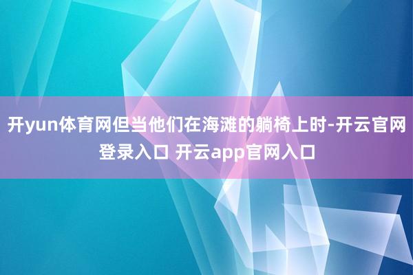 开yun体育网但当他们在海滩的躺椅上时-开云官网登录入口 开云app官网入口