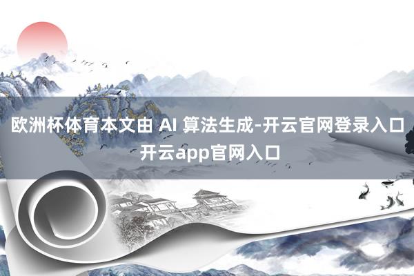 欧洲杯体育本文由 AI 算法生成-开云官网登录入口 开云app官网入口