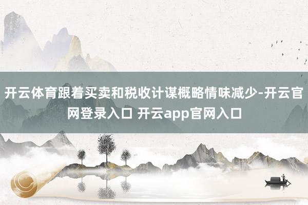 开云体育跟着买卖和税收计谋概略情味减少-开云官网登录入口 开云app官网入口