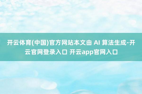 开云体育(中国)官方网站本文由 AI 算法生成-开云官网登录入口 开云app官网入口