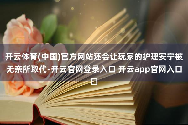 开云体育(中国)官方网站还会让玩家的护理安宁被无奈所取代-开云官网登录入口 开云app官网入口