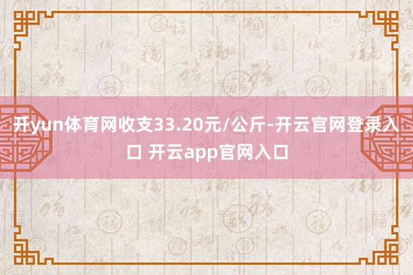 开yun体育网收支33.20元/公斤-开云官网登录入口 开云app官网入口