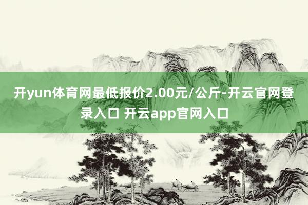 开yun体育网最低报价2.00元/公斤-开云官网登录入口 开云app官网入口