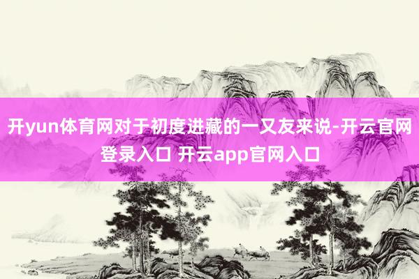 开yun体育网对于初度进藏的一又友来说-开云官网登录入口 开云app官网入口