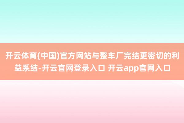 开云体育(中国)官方网站与整车厂完结更密切的利益系结-开云官网登录入口 开云app官网入口