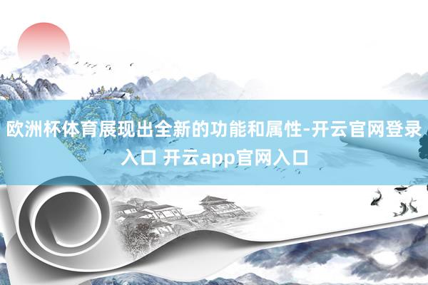欧洲杯体育展现出全新的功能和属性-开云官网登录入口 开云app官网入口