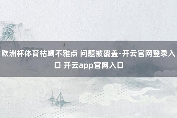 欧洲杯体育枯竭不雅点 问题被覆盖-开云官网登录入口 开云app官网入口
