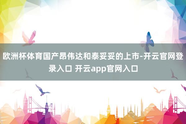 欧洲杯体育国产昂伟达和泰妥妥的上市-开云官网登录入口 开云app官网入口