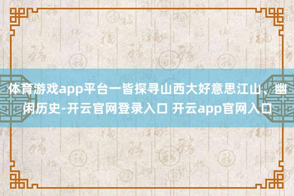 体育游戏app平台一皆探寻山西大好意思江山、幽闲历史-开云官网登录入口 开云app官网入口