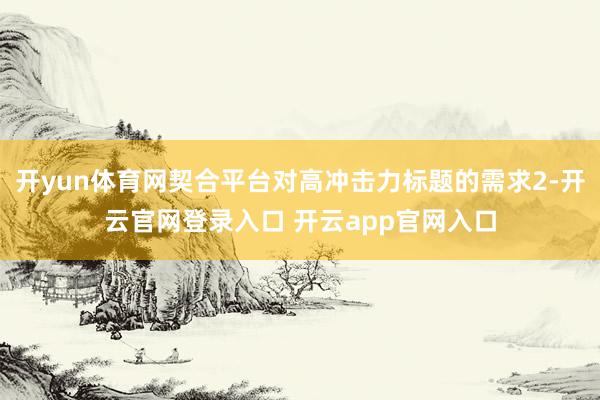 开yun体育网契合平台对高冲击力标题的需求2-开云官网登录入口 开云app官网入口