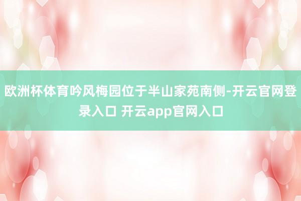 欧洲杯体育吟风梅园位于半山家苑南侧-开云官网登录入口 开云a