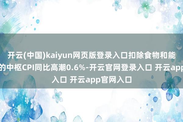 开云(中国)kaiyun网页版登录入口扣除食物和能源价钱后的中枢CPI同比高潮0.6%-开云官网登录入口 开云app官网入口