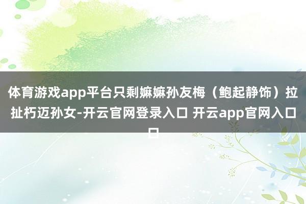 体育游戏app平台只剩嫲嫲孙友梅（鲍起静饰）拉扯朽迈孙女-开云官网登录入口 开云app官网入口