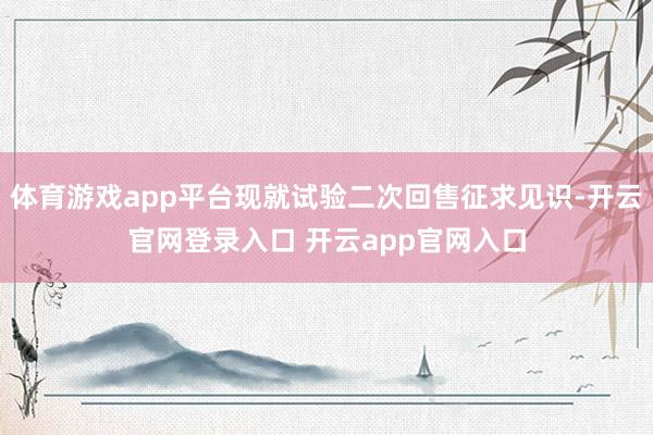 体育游戏app平台现就试验二次回售征求见识-开云官网登录入口 开云app官网入口