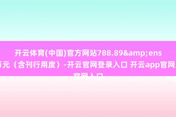 开云体育(中国)官方网站788.89 万元(含刊行用度)-开云官网登录入口 开云app官网入口