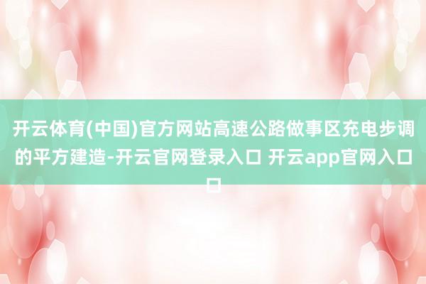 开云体育(中国)官方网站高速公路做事区充电步调的平方建造-开云官网登录入口 开云app官网入口