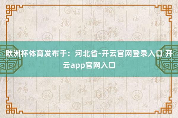 欧洲杯体育发布于：河北省-开云官网登录入口 开云app官网入口