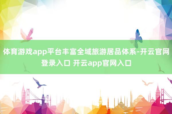 体育游戏app平台丰富全域旅游居品体系-开云官网登录入口 开云app官网入口