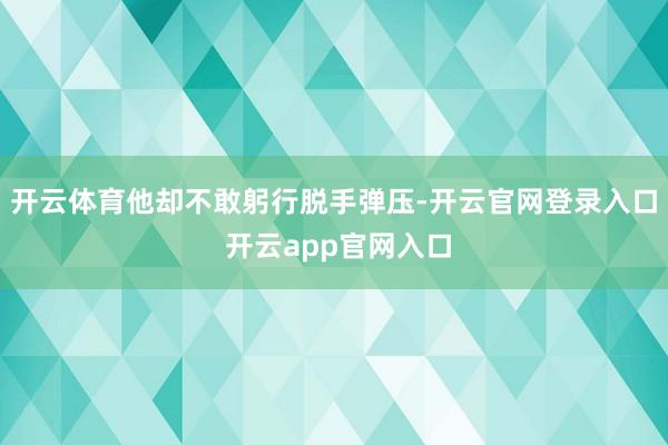 开云体育他却不敢躬行脱手弹压-开云官网登录入口 开云app官网入口