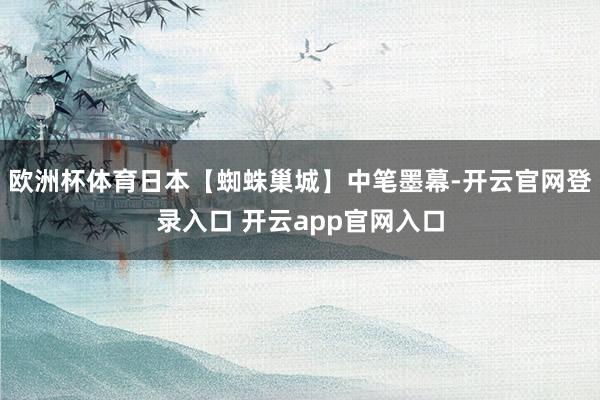 欧洲杯体育日本【蜘蛛巢城】中笔墨幕-开云官网登录入口 开云app官网入口